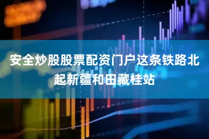 安全炒股股票配资门户这条铁路北起新疆和田藏桂站