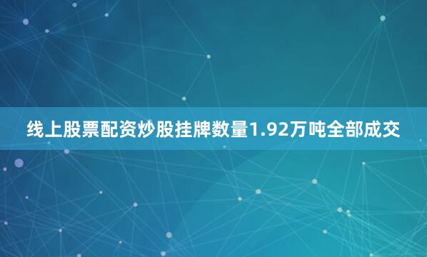 线上股票配资炒股挂牌数量1.92万吨全部成交