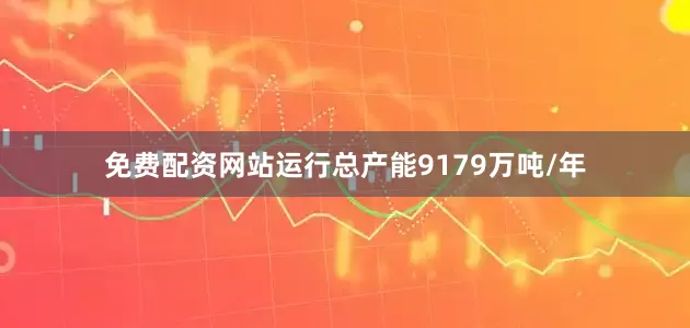 免费配资网站运行总产能9179万吨/年