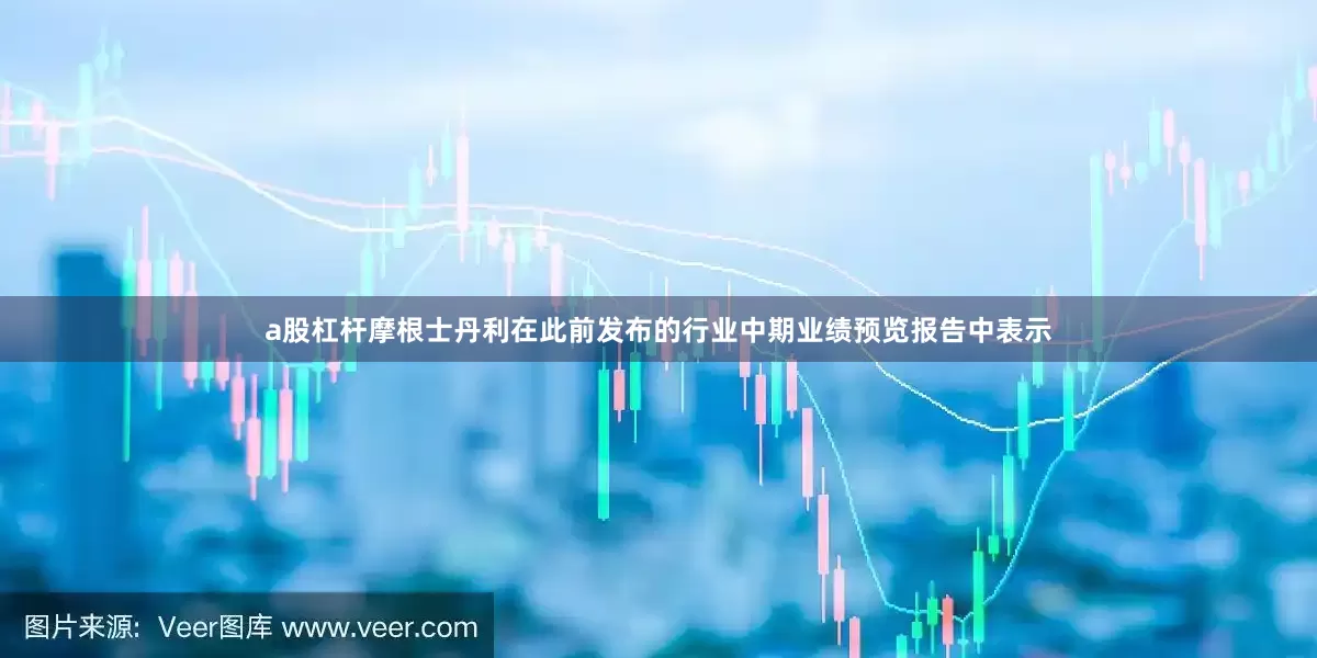 a股杠杆摩根士丹利在此前发布的行业中期业绩预览报告中表示