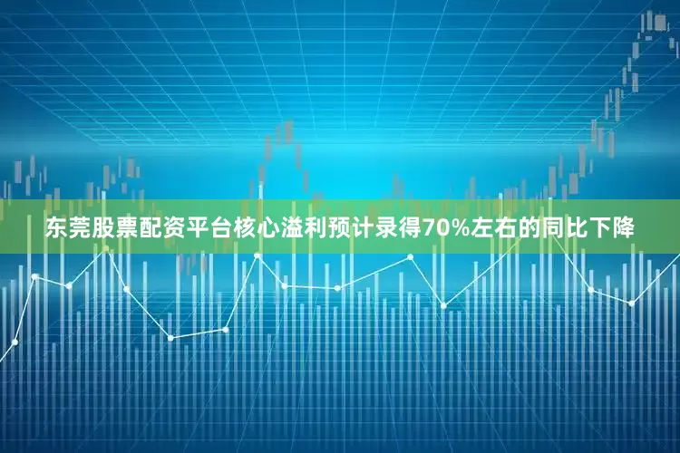 东莞股票配资平台核心溢利预计录得70%左右的同比下降
