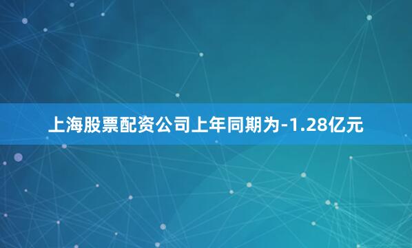 上海股票配资公司上年同期为-1.28亿元