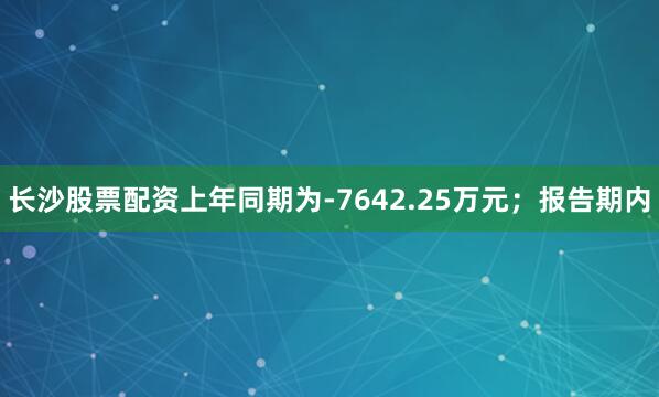 长沙股票配资上年同期为-7642.25万元；报告期内