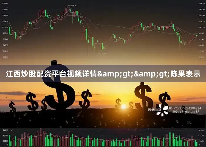 江西炒股配资平台视频详情&gt;&gt;　　陈果表示