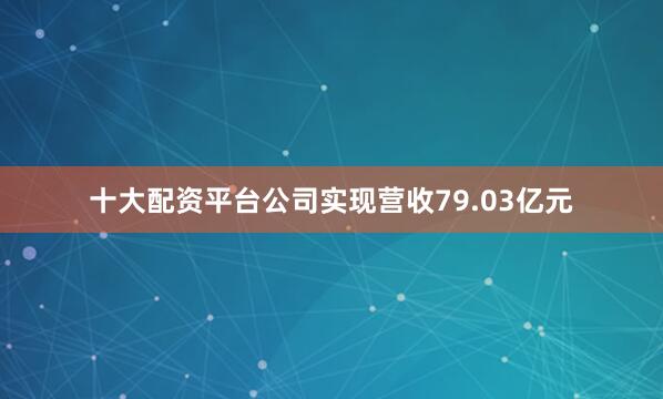 十大配资平台公司实现营收79.03亿元