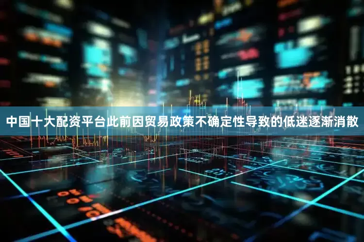 中国十大配资平台此前因贸易政策不确定性导致的低迷逐渐消散