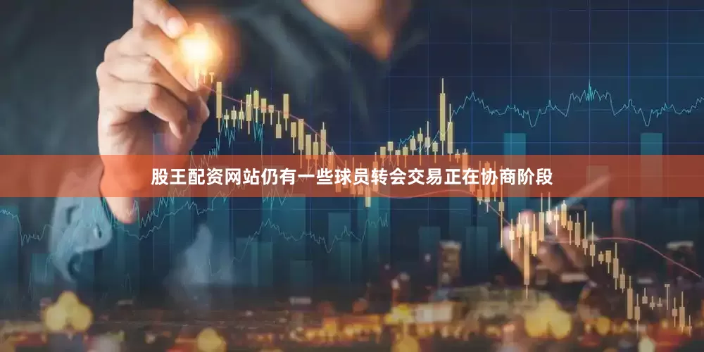 股王配资网站仍有一些球员转会交易正在协商阶段